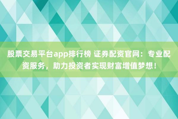 股票交易平台app排行榜 证券配资官网：专业配资服务，助力投资者实现财富增值梦想！