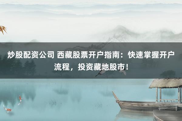 炒股配资公司 西藏股票开户指南：快速掌握开户流程，投资藏地股市！
