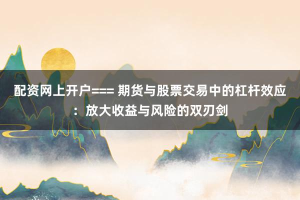 配资网上开户=== 期货与股票交易中的杠杆效应：放大收益与风险的双刃剑