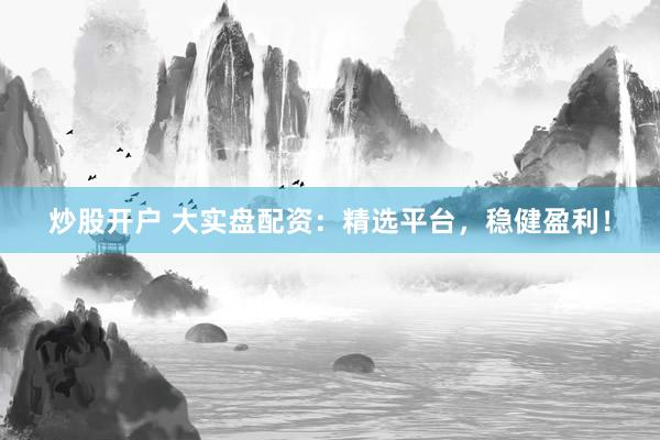炒股开户 大实盘配资：精选平台，稳健盈利！