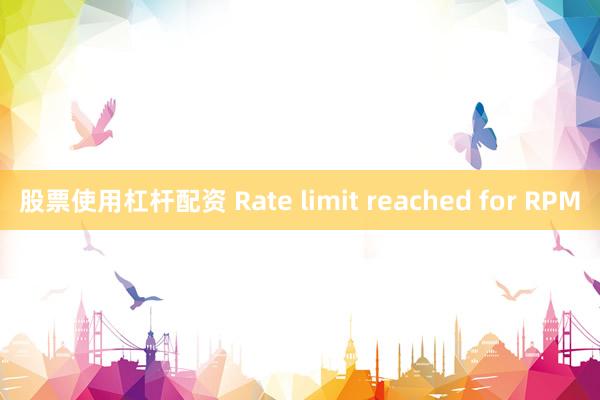 股票使用杠杆配资 Rate limit reached for RPM
