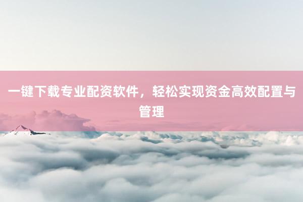 一键下载专业配资软件，轻松实现资金高效配置与管理