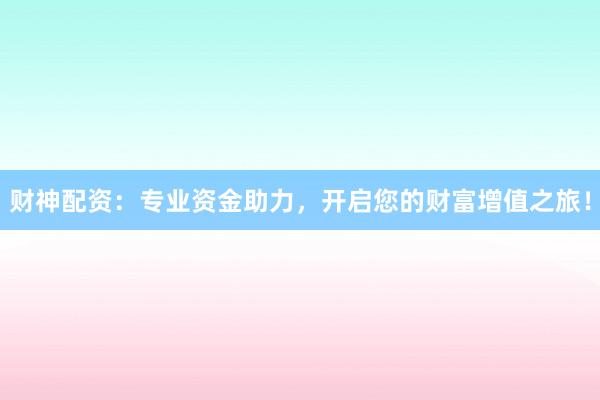 财神配资：专业资金助力，开启您的财富增值之旅！