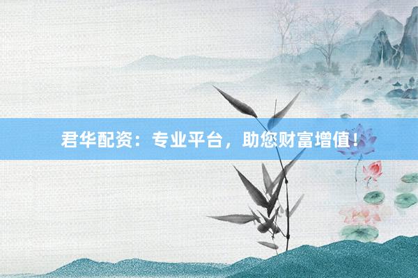 君华配资：专业平台，助您财富增值！