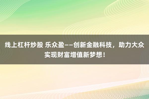 线上杠杆炒股 乐众盈——创新金融科技，助力大众实现财富增值新梦想！