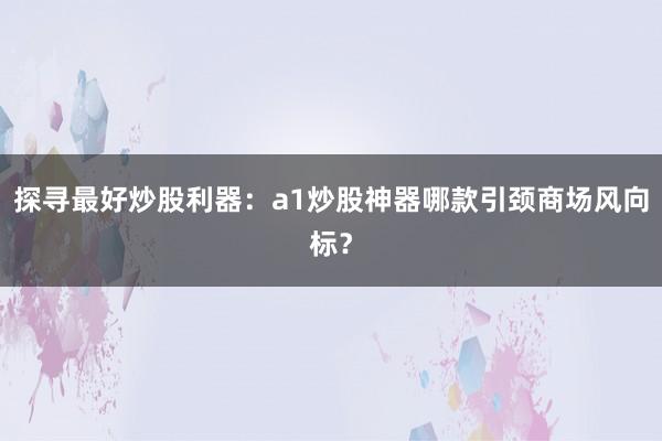 探寻最好炒股利器：a1炒股神器哪款引颈商场风向标？