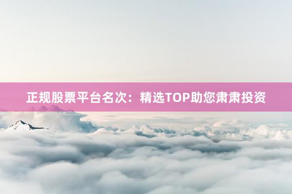 正规股票平台名次：精选TOP助您肃肃投资