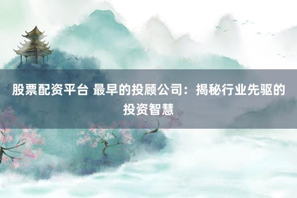 股票配资平台 最早的投顾公司：揭秘行业先驱的投资智慧