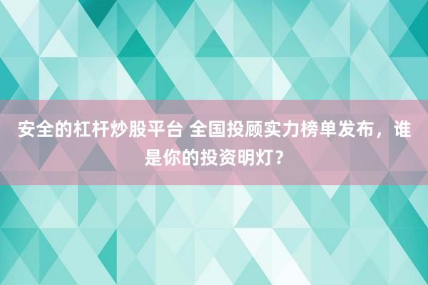 安全的杠杆炒股平台 全国投顾实力榜单发布，谁是你的投资明灯？