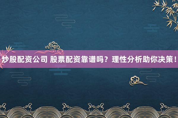 炒股配资公司 股票配资靠谱吗？理性分析助你决策！