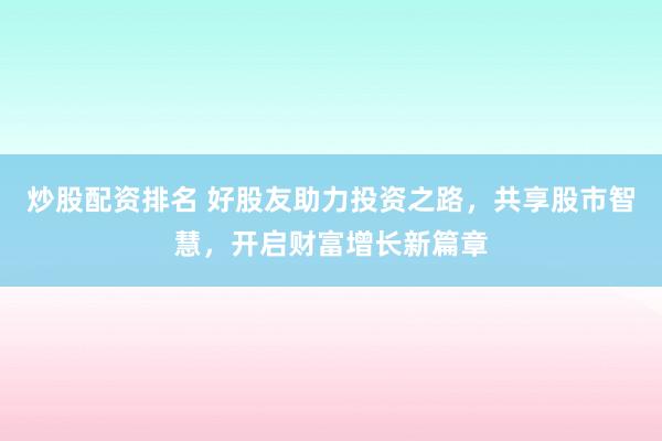 炒股配资排名 好股友助力投资之路，共享股市智慧，开启财富增长新篇章