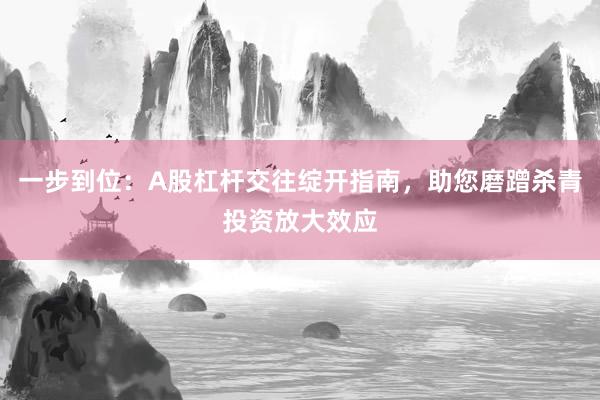 一步到位：A股杠杆交往绽开指南，助您磨蹭杀青投资放大效应