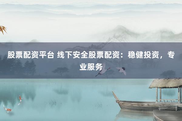 股票配资平台 线下安全股票配资：稳健投资，专业服务