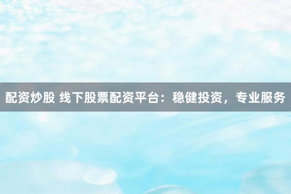 配资炒股 线下股票配资平台：稳健投资，专业服务
