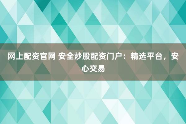网上配资官网 安全炒股配资门户：精选平台，安心交易