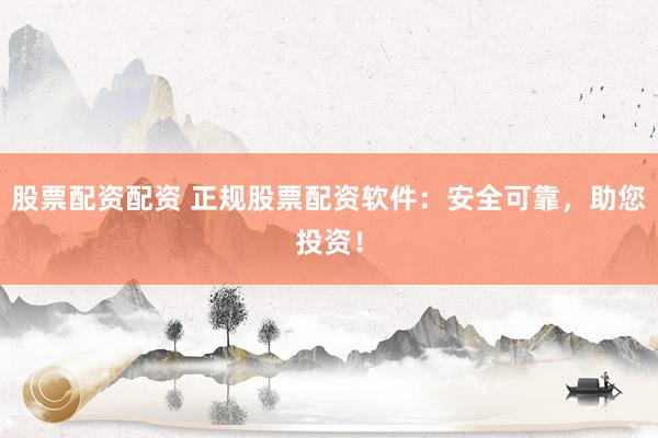 股票配资配资 正规股票配资软件：安全可靠，助您投资！