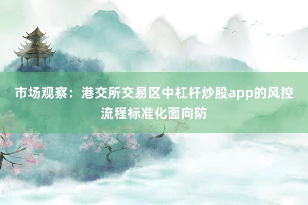 市场观察：港交所交易区中杠杆炒股app的风控流程标准化面向防
