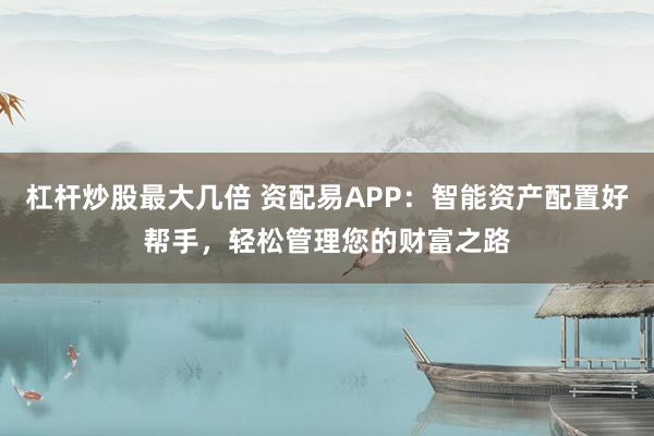 杠杆炒股最大几倍 资配易APP：智能资产配置好帮手，轻松管理您的财富之路