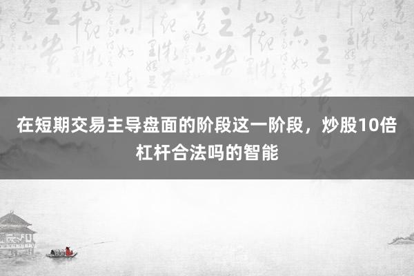 在短期交易主导盘面的阶段这一阶段，炒股10倍杠杆合法吗的智能