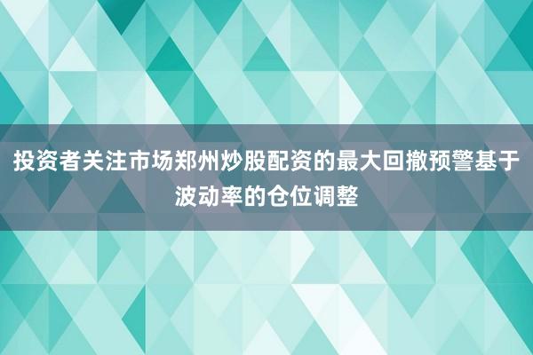 投资者关注市场郑州炒股配资的最大回撤预警基于波动率的仓位调整