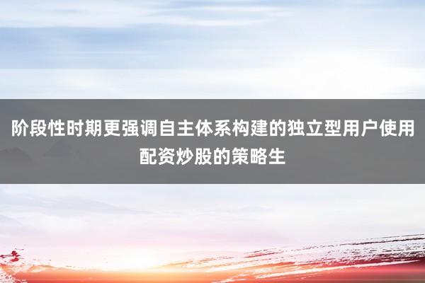 阶段性时期更强调自主体系构建的独立型用户使用配资炒股的策略生