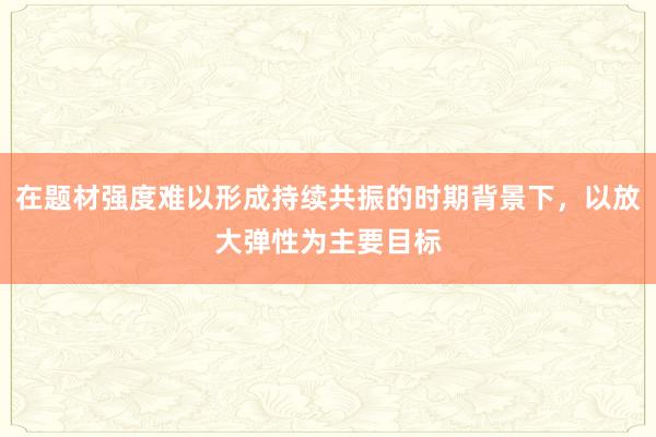 在题材强度难以形成持续共振的时期背景下，以放大弹性为主要目标