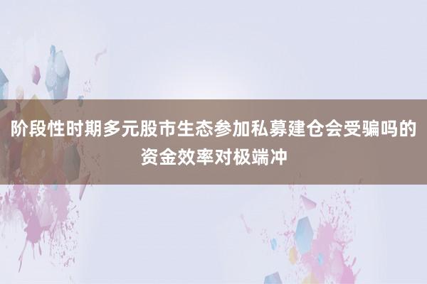 阶段性时期多元股市生态参加私募建仓会受骗吗的资金效率对极端冲