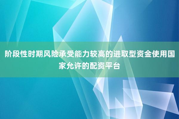 阶段性时期风险承受能力较高的进取型资金使用国家允许的配资平台