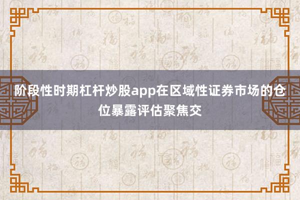 阶段性时期杠杆炒股app在区域性证券市场的仓位暴露评估聚焦交