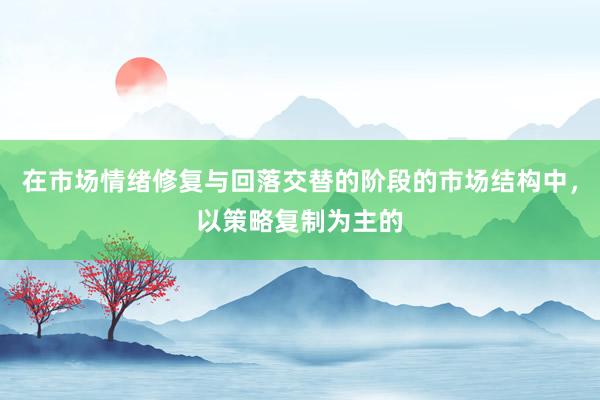 在市场情绪修复与回落交替的阶段的市场结构中，以策略复制为主的