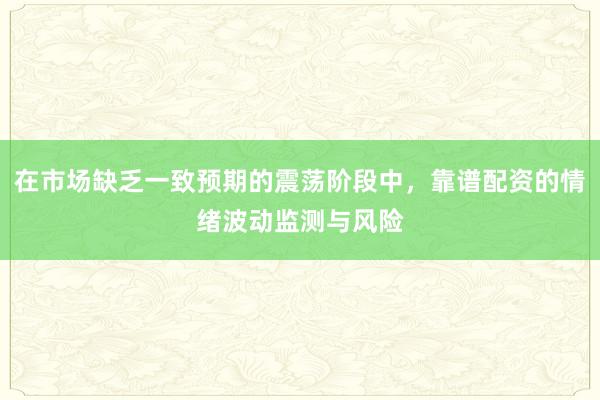 在市场缺乏一致预期的震荡阶段中，靠谱配资的情绪波动监测与风险