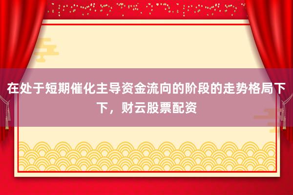 在处于短期催化主导资金流向的阶段的走势格局下下，财云股票配资