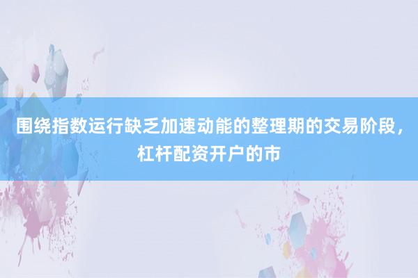 围绕指数运行缺乏加速动能的整理期的交易阶段，杠杆配资开户的市