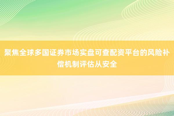 聚焦全球多国证券市场实盘可查配资平台的风险补偿机制评估从安全