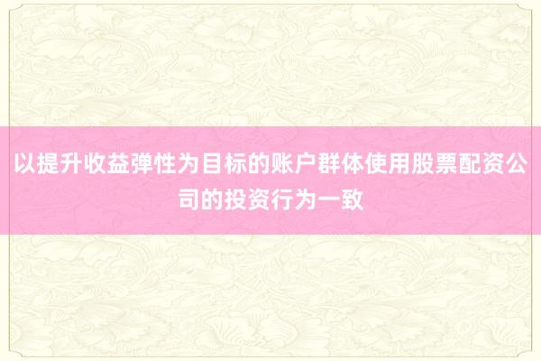 以提升收益弹性为目标的账户群体使用股票配资公司的投资行为一致