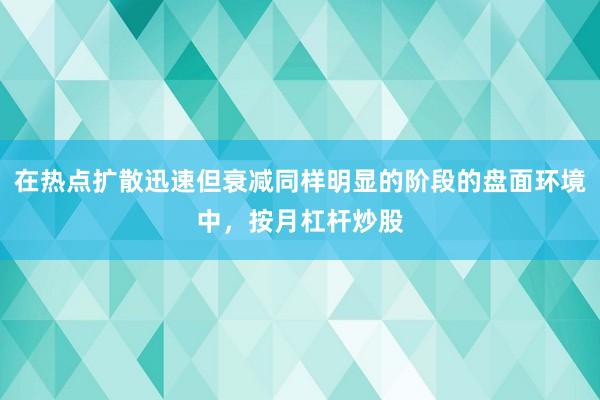 在热点扩散迅速但衰减同样明显的阶段的盘面环境中，按月杠杆炒股