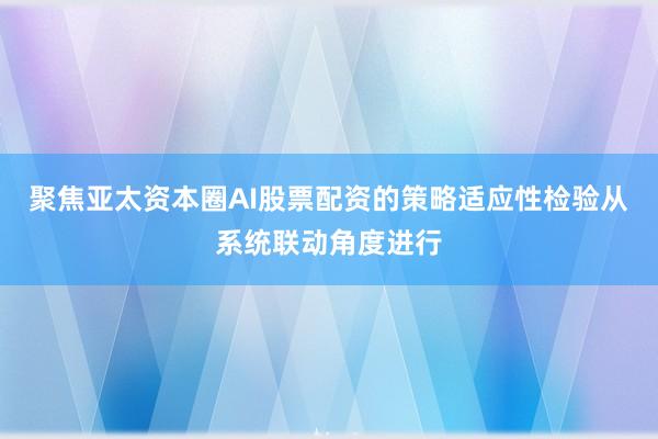 聚焦亚太资本圈AI股票配资的策略适应性检验从系统联动角度进行