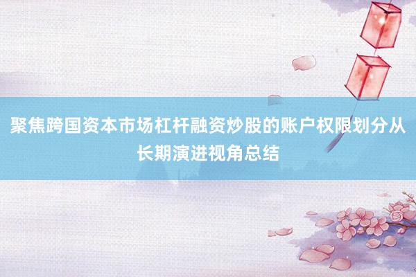 聚焦跨国资本市场杠杆融资炒股的账户权限划分从长期演进视角总结