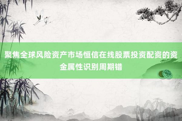 聚焦全球风险资产市场恒信在线股票投资配资的资金属性识别周期错