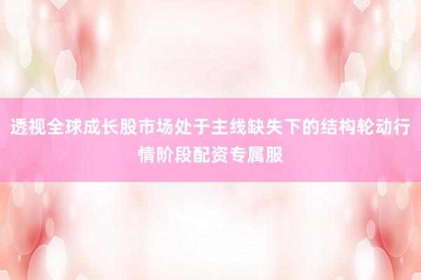 透视全球成长股市场处于主线缺失下的结构轮动行情阶段配资专属服