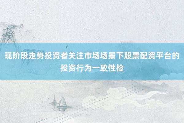 现阶段走势投资者关注市场场景下股票配资平台的投资行为一致性检