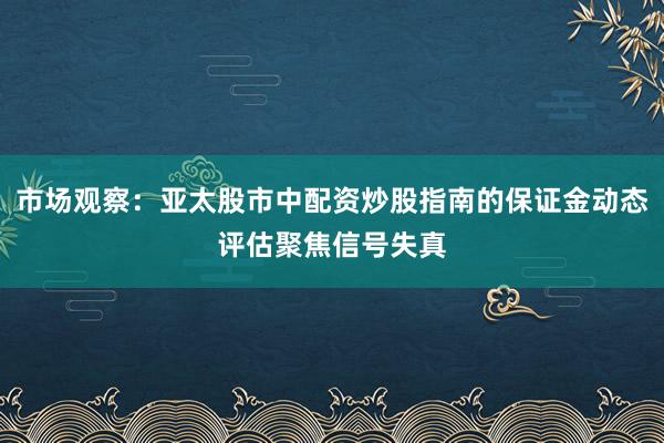 市场观察：亚太股市中配资炒股指南的保证金动态评估聚焦信号失真