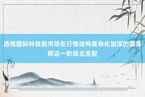 透视国际科技股市场在行情结构复杂化加深的震荡期这一阶段北京配