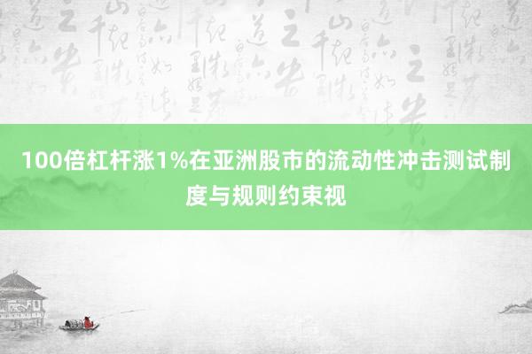 100倍杠杆涨1%在亚洲股市的流动性冲击测试制度与规则约束视