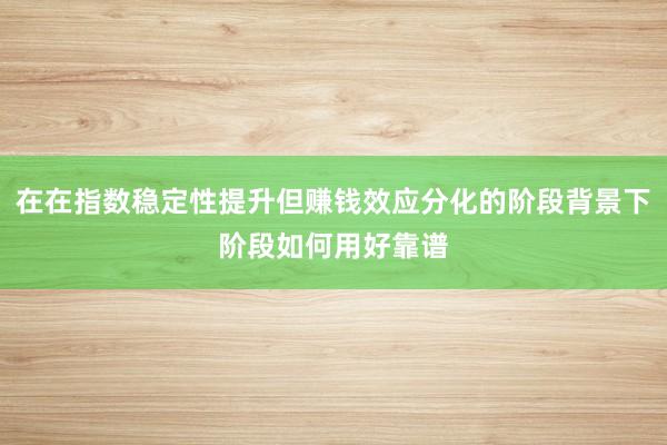在在指数稳定性提升但赚钱效应分化的阶段背景下阶段如何用好靠谱