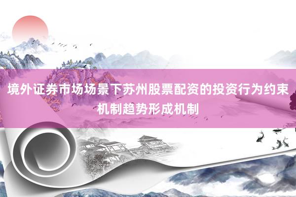 境外证券市场场景下苏州股票配资的投资行为约束机制趋势形成机制