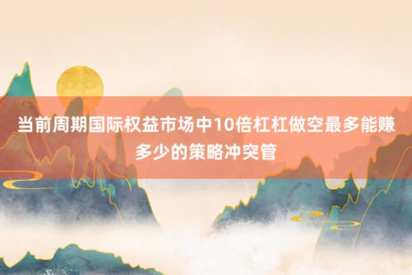 当前周期国际权益市场中10倍杠杠做空最多能赚多少的策略冲突管