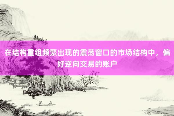 在结构重组频繁出现的震荡窗口的市场结构中，偏好逆向交易的账户