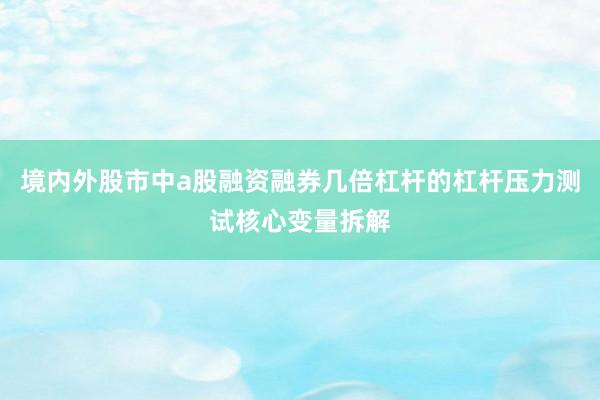 境内外股市中a股融资融券几倍杠杆的杠杆压力测试核心变量拆解