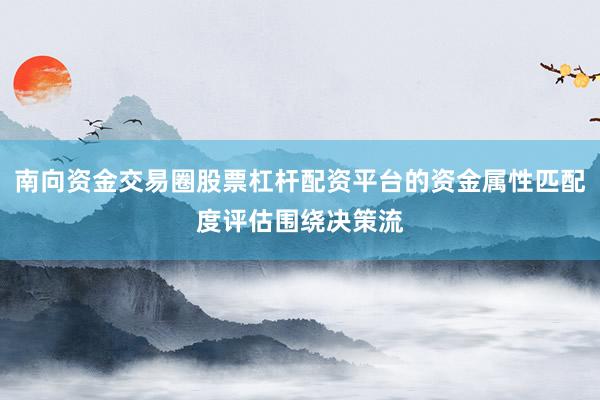 南向资金交易圈股票杠杆配资平台的资金属性匹配度评估围绕决策流
